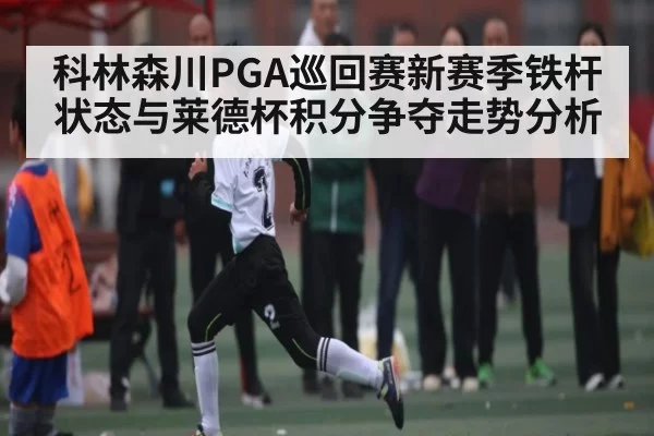 科林森川PGA巡回赛新赛季铁杆状态与莱德杯积分争夺走势分析