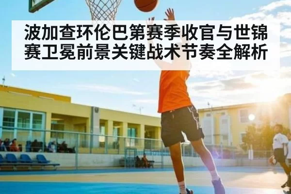 波加查环伦巴第赛季收官与世锦赛卫冕前景关键战术节奏全解析