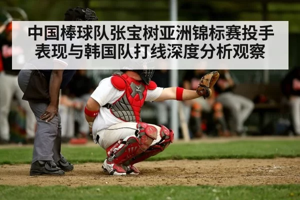 中国棒球队张宝树亚洲锦标赛投手表现与韩国队打线深度分析观察