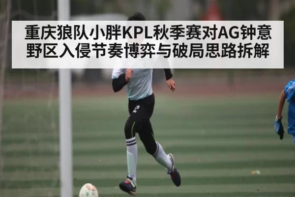 重庆狼队小胖KPL秋季赛对AG钟意野区入侵节奏博弈与破局思路拆解